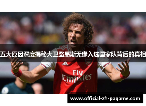 五大原因深度揭秘大卫路易斯无缘入选国家队背后的真相 五大原因深度揭秘大卫路易斯无缘入选国家队背后的真相
