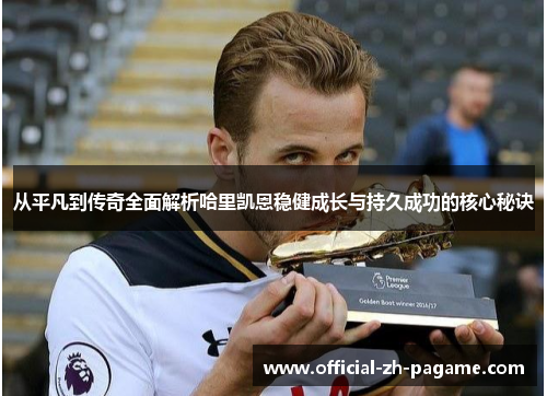 从平凡到传奇全面解析哈里凯恩稳健成长与持久成功的核心秘诀