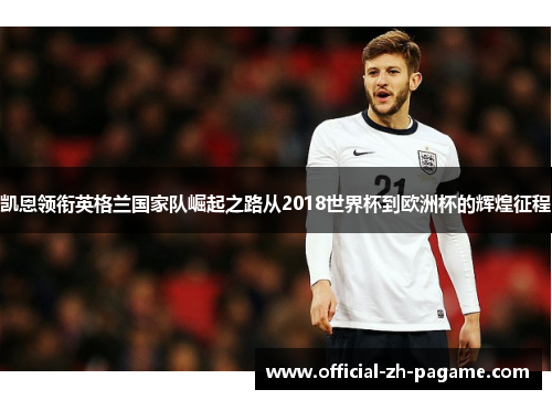 凯恩领衔英格兰国家队崛起之路从2018世界杯到欧洲杯的辉煌征程
