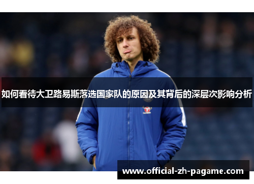 如何看待大卫路易斯落选国家队的原因及其背后的深层次影响分析