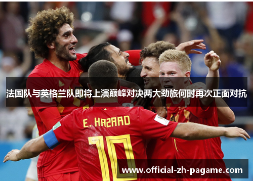 法国队与英格兰队即将上演巅峰对决两大劲旅何时再次正面对抗