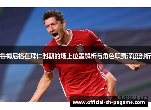 鲁梅尼格在拜仁时期的场上位置解析与角色职责深度剖析