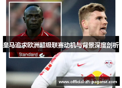 皇马追求欧洲超级联赛动机与背景深度剖析