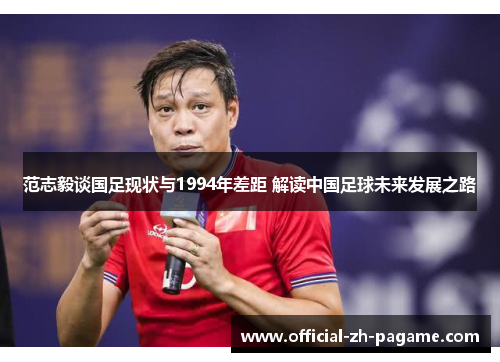 范志毅谈国足现状与1994年差距 解读中国足球未来发展之路