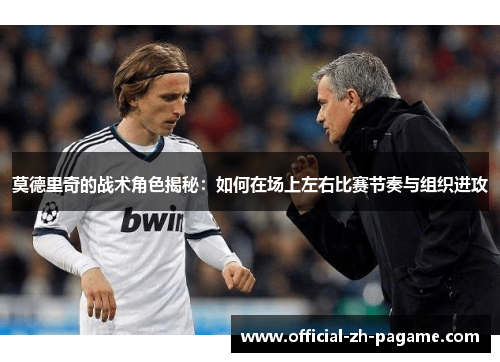 莫德里奇的战术角色揭秘：如何在场上左右比赛节奏与组织进攻