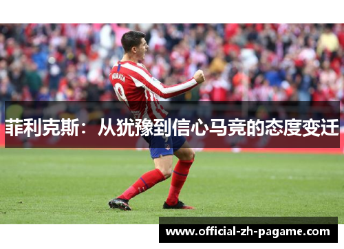 菲利克斯：从犹豫到信心马竞的态度变迁