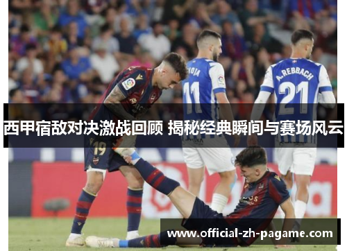 西甲宿敌对决激战回顾 揭秘经典瞬间与赛场风云 西甲宿敌对决激战回顾 揭秘经典瞬间与赛场风云