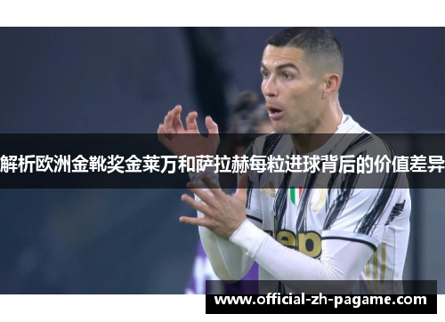 解析欧洲金靴奖金莱万和萨拉赫每粒进球背后的价值差异
