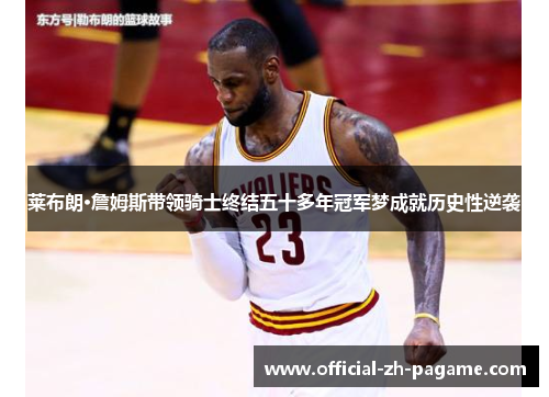 莱布朗·詹姆斯带领骑士终结五十多年冠军梦成就历史性逆袭