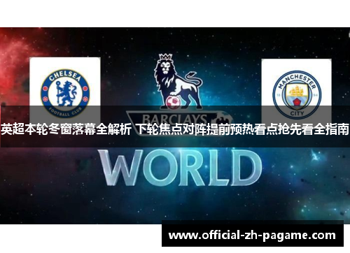 英超本轮冬窗落幕全解析 下轮焦点对阵提前预热看点抢先看全指南
