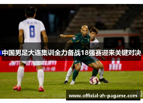 中国男足大连集训全力备战18强赛迎来关键对决