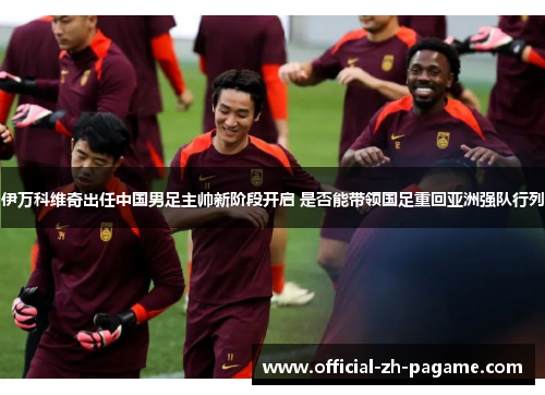 伊万科维奇出任中国男足主帅新阶段开启 是否能带领国足重回亚洲强队行列