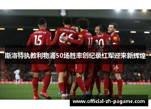 斯洛特执教利物浦50场胜率创纪录红军迎来新辉煌