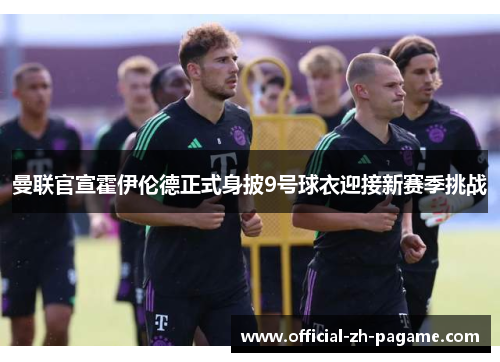 曼联官宣霍伊伦德正式身披9号球衣迎接新赛季挑战 曼联官宣霍伊伦德正式身披9号球衣迎接新赛季挑战