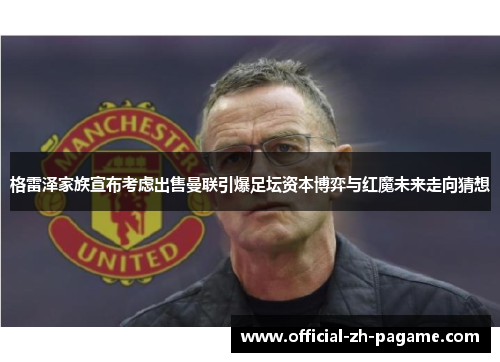 格雷泽家族宣布考虑出售曼联引爆足坛资本博弈与红魔未来走向猜想 格雷泽家族宣布考虑出售曼联引爆足坛资本博弈与红魔未来走向猜想