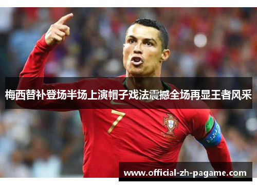 梅西替补登场半场上演帽子戏法震撼全场再显王者风采 梅西替补登场半场上演帽子戏法震撼全场再显王者风采