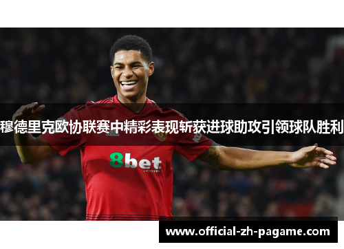 穆德里克欧协联赛中精彩表现斩获进球助攻引领球队胜利