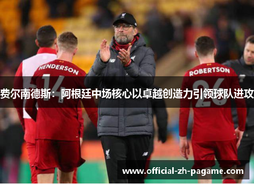 费尔南德斯:阿根廷中场核心以卓越创造力引领球队进攻 费尔南德斯:阿根廷中场核心以卓越创造力引领球队进攻