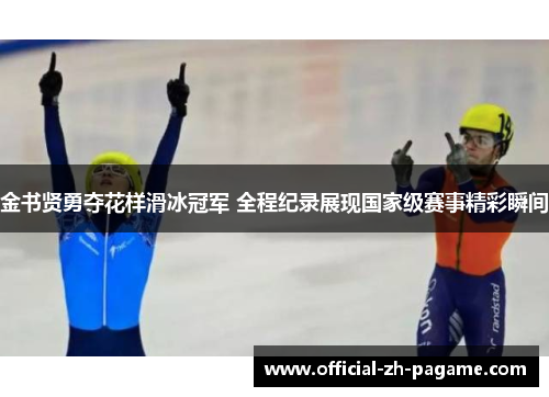 金书贤勇夺花样滑冰冠军 全程纪录展现国家级赛事精彩瞬间
