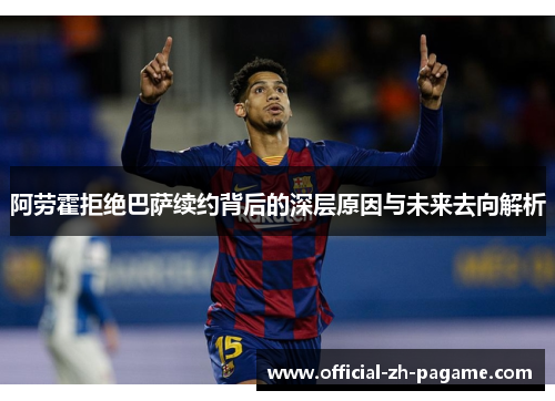 阿劳霍拒绝巴萨续约背后的深层原因与未来去向解析 阿劳霍拒绝巴萨续约背后的深层原因与未来去向解析