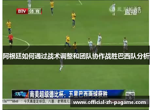 阿根廷如何通过战术调整和团队协作战胜巴西队分析 阿根廷如何通过战术调整和团队协作战胜巴西队分析