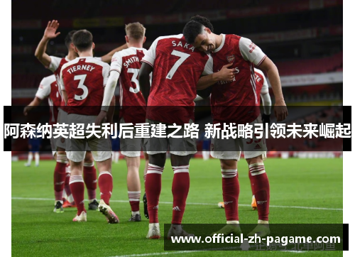 阿森纳英超失利后重建之路 新战略引领未来崛起 阿森纳英超失利后重建之路 新战略引领未来崛起