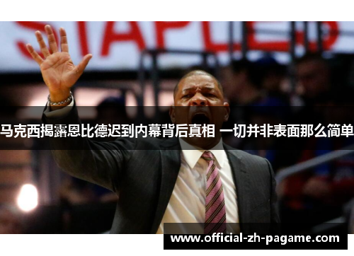 马克西揭露恩比德迟到内幕背后真相 一切并非表面那么简单 马克西揭露恩比德迟到内幕背后真相 一切并非表面那么简单